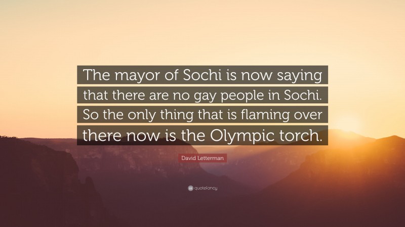 David Letterman Quote: “The mayor of Sochi is now saying that there are no gay people in Sochi. So the only thing that is flaming over there now is the Olympic torch.”