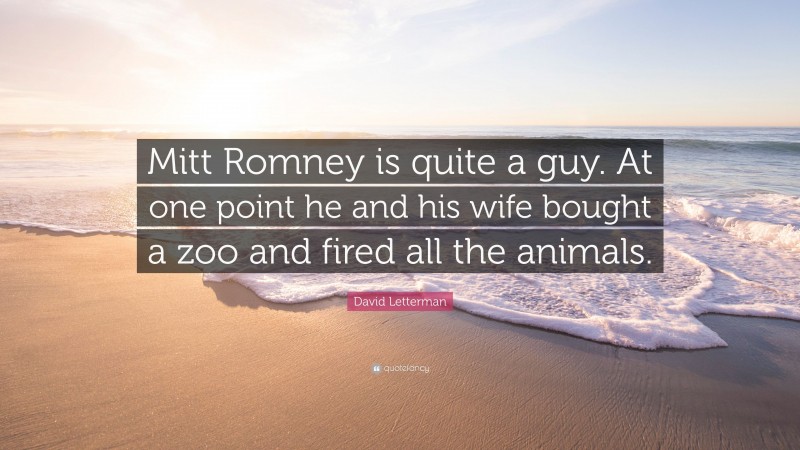 David Letterman Quote: “Mitt Romney is quite a guy. At one point he and his wife bought a zoo and fired all the animals.”