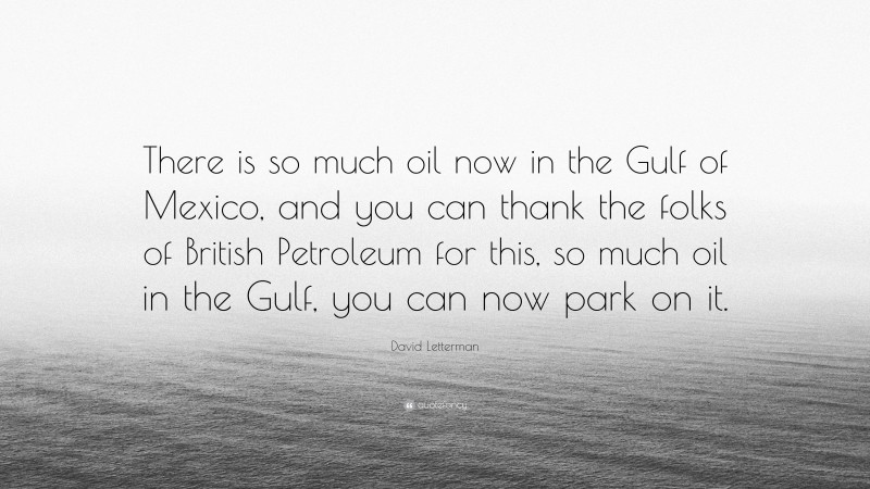 David Letterman Quote: “There is so much oil now in the Gulf of Mexico, and you can thank the folks of British Petroleum for this, so much oil in the Gulf, you can now park on it.”