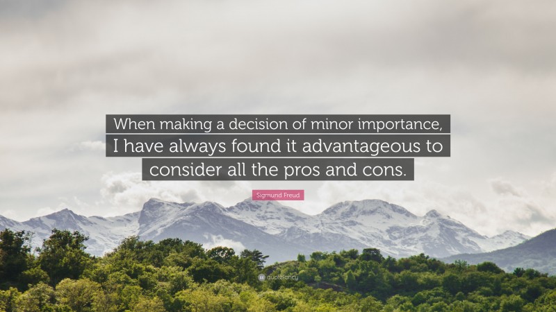 Sigmund Freud Quote: “When making a decision of minor importance, I have always found it advantageous to consider all the pros and cons.”