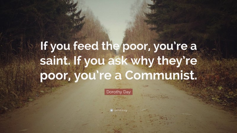 Dorothy Day Quote: “If you feed the poor, you’re a saint. If you ask why they’re poor, you’re a Communist.”