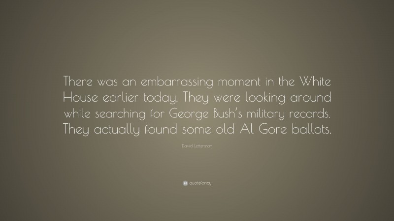David Letterman Quote: “There was an embarrassing moment in the White House earlier today. They were looking around while searching for George Bush’s military records. They actually found some old Al Gore ballots.”