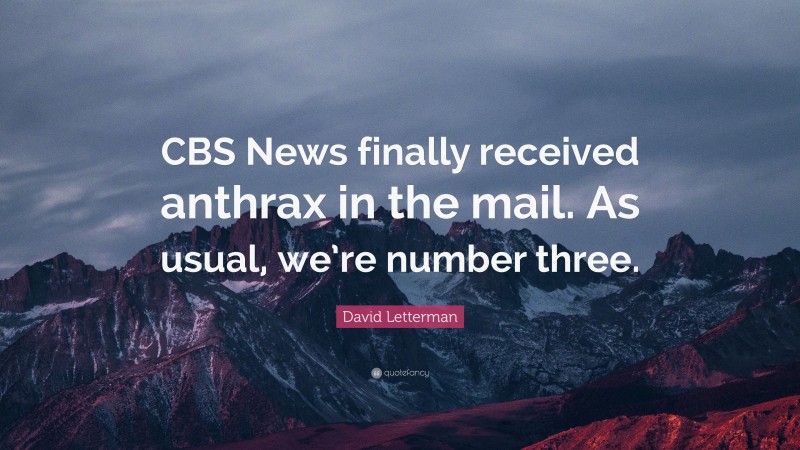 David Letterman Quote: “CBS News finally received anthrax in the mail. As usual, we’re number three.”