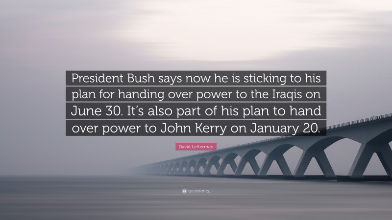 David Letterman Quote: “President Bush says now he is sticking to his plan for handing over power to the Iraqis on June 30. It’s also part of his plan to hand over power to John Kerry on January 20.”