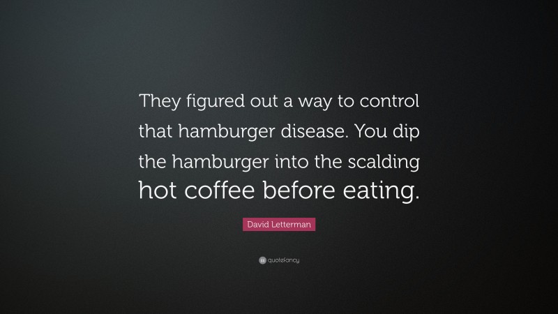 David Letterman Quote: “They figured out a way to control that hamburger disease. You dip the hamburger into the scalding hot coffee before eating.”