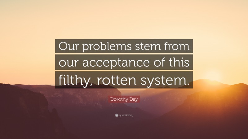 Dorothy Day Quote: “Our problems stem from our acceptance of this filthy, rotten system.”