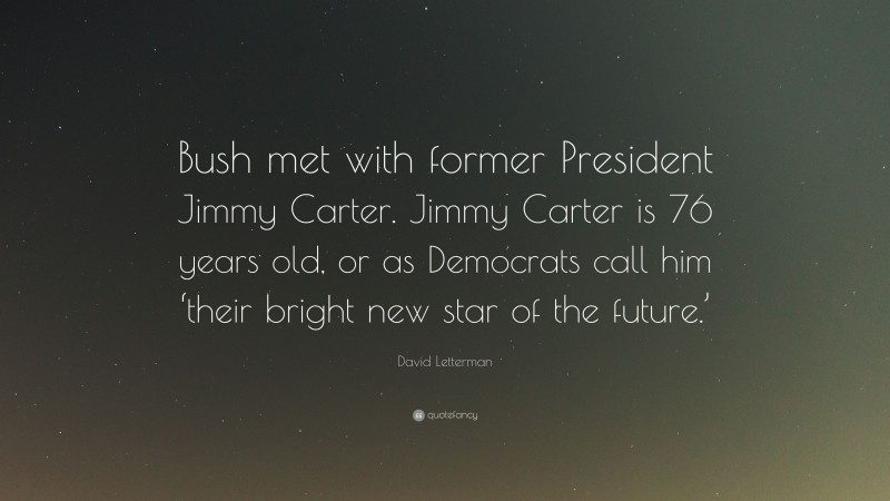 David Letterman Quote: “Bush met with former President Jimmy Carter. Jimmy Carter is 76 years old, or as Democrats call him ‘their bright new star of the future.’”
