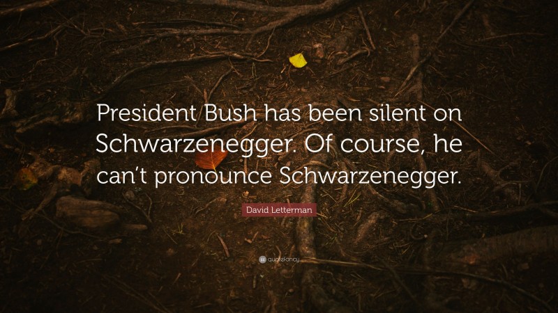 David Letterman Quote: “President Bush has been silent on Schwarzenegger. Of course, he can’t pronounce Schwarzenegger.”