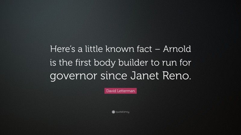 David Letterman Quote: “Here’s a little known fact – Arnold is the first body builder to run for governor since Janet Reno.”