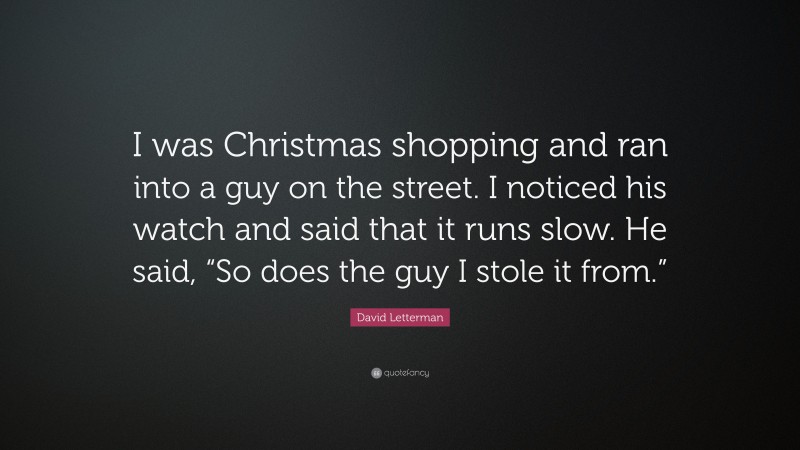 David Letterman Quote: “I was Christmas shopping and ran into a guy on the street. I noticed his watch and said that it runs slow. He said, “So does the guy I stole it from.””