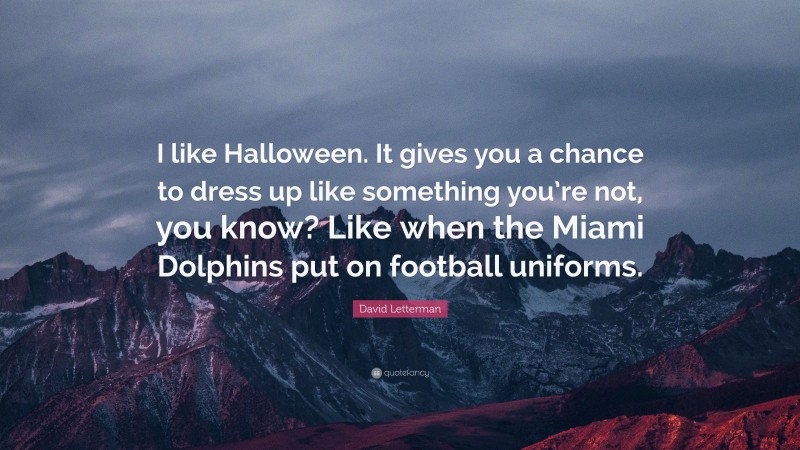 David Letterman Quote: “I like Halloween. It gives you a chance to dress up like something you’re not, you know? Like when the Miami Dolphins put on football uniforms.”