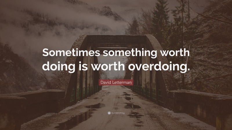 David Letterman Quote: “Sometimes something worth doing is worth overdoing.”