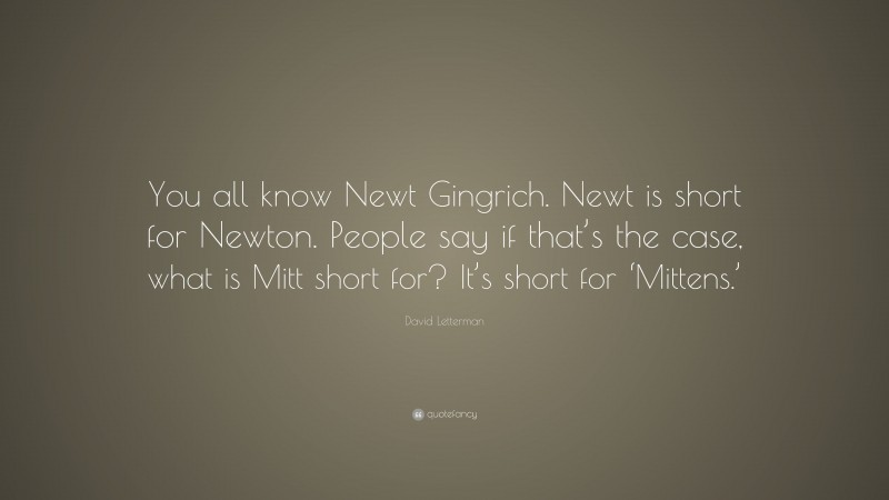 David Letterman Quote: “You all know Newt Gingrich. Newt is short for Newton. People say if that’s the case, what is Mitt short for? It’s short for ‘Mittens.’”