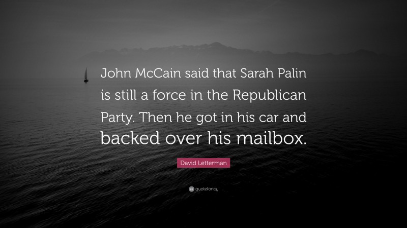 David Letterman Quote: “John McCain said that Sarah Palin is still a force in the Republican Party. Then he got in his car and backed over his mailbox.”