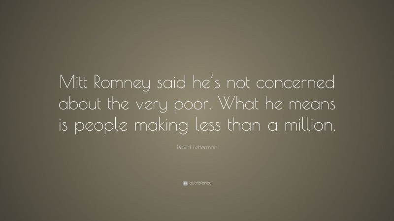 David Letterman Quote: “Mitt Romney said he’s not concerned about the very poor. What he means is people making less than a million.”