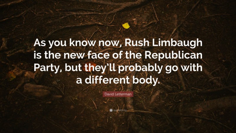 David Letterman Quote: “As you know now, Rush Limbaugh is the new face of the Republican Party, but they’ll probably go with a different body.”
