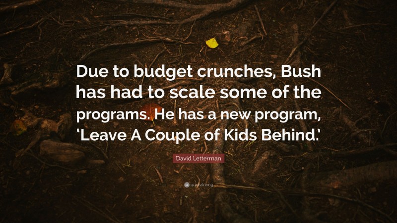 David Letterman Quote: “Due to budget crunches, Bush has had to scale some of the programs. He has a new program, ‘Leave A Couple of Kids Behind.’”