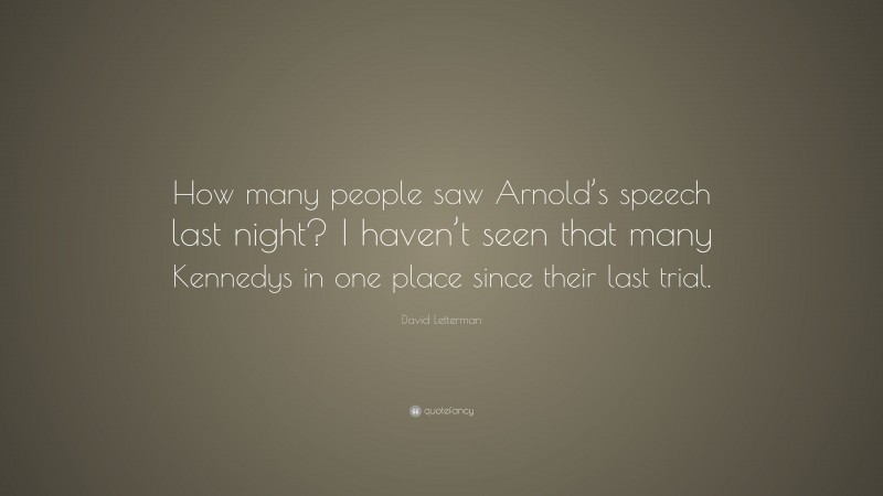 David Letterman Quote: “How many people saw Arnold’s speech last night? I haven’t seen that many Kennedys in one place since their last trial.”