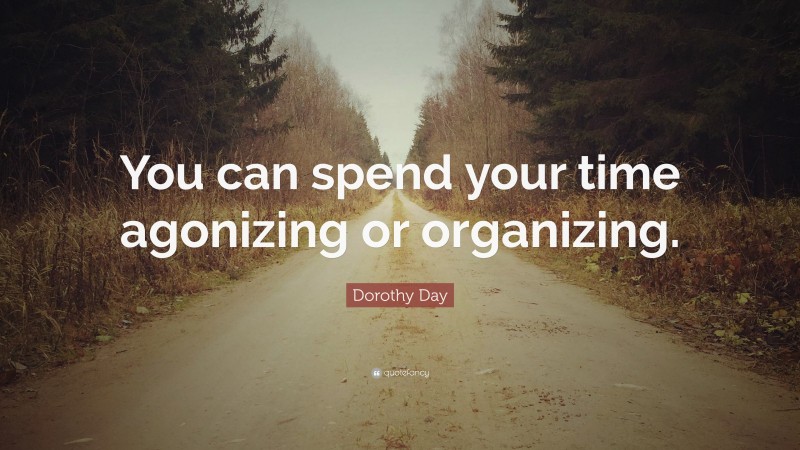 Dorothy Day Quote: “You can spend your time agonizing or organizing.”