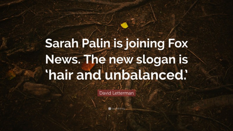David Letterman Quote: “Sarah Palin is joining Fox News. The new slogan is ‘hair and unbalanced.’”