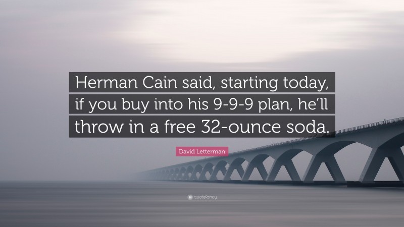 David Letterman Quote: “Herman Cain said, starting today, if you buy into his 9-9-9 plan, he’ll throw in a free 32-ounce soda.”