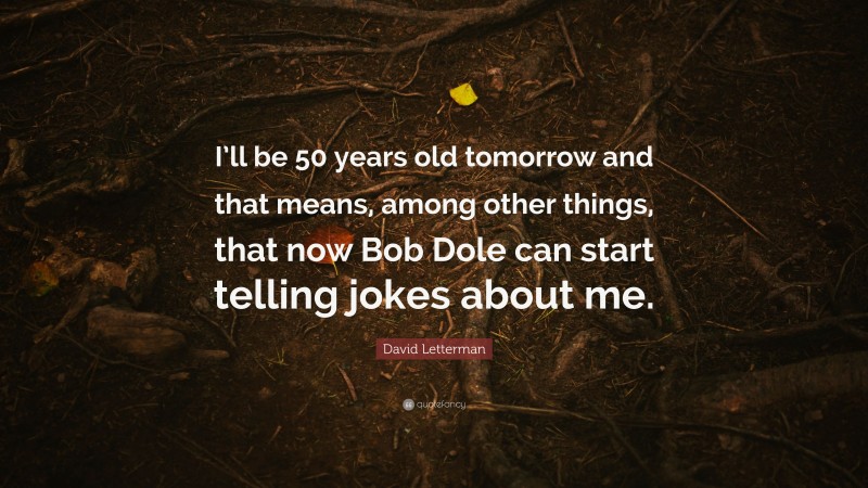 David Letterman Quote: “I’ll be 50 years old tomorrow and that means, among other things, that now Bob Dole can start telling jokes about me.”