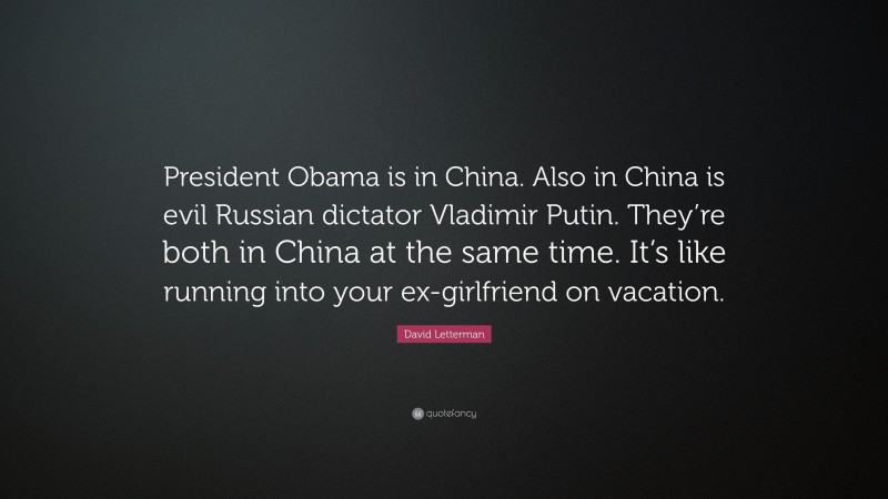 David Letterman Quote: “President Obama is in China. Also in China is evil Russian dictator Vladimir Putin. They’re both in China at the same time. It’s like running into your ex-girlfriend on vacation.”