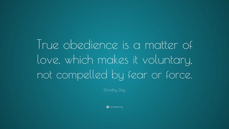 Dorothy Day Quote: “True obedience is a matter of love, which makes it voluntary, not compelled by fear or force.”