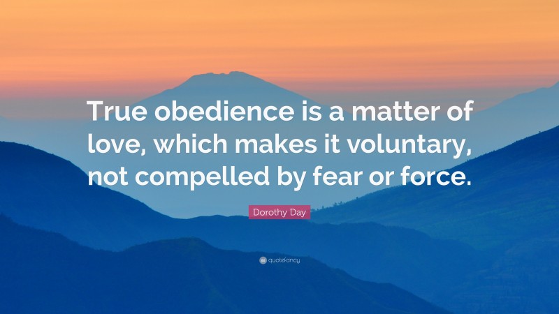 Dorothy Day Quote: “True obedience is a matter of love, which makes it voluntary, not compelled by fear or force.”