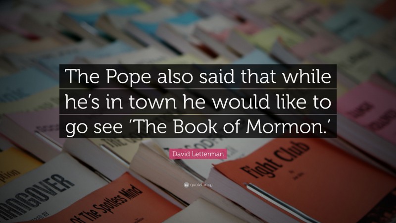 David Letterman Quote: “The Pope also said that while he’s in town he would like to go see ‘The Book of Mormon.’”