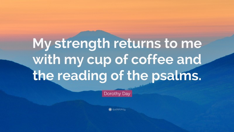 Dorothy Day Quote: “My strength returns to me with my cup of coffee and the reading of the psalms.”