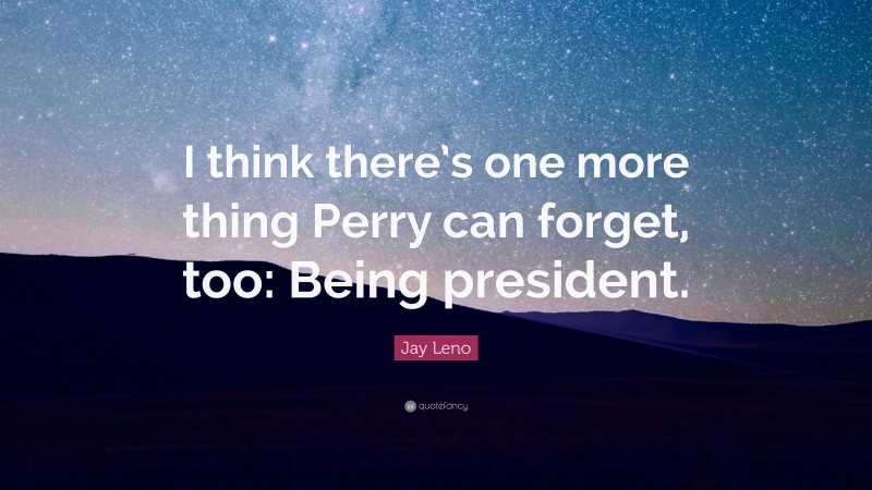 Jay Leno Quote: “I think there’s one more thing Perry can forget, too: Being president.”