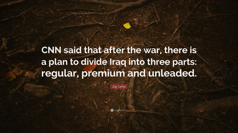 Jay Leno Quote: “CNN said that after the war, there is a plan to divide Iraq into three parts: regular, premium and unleaded.”