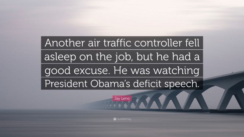Jay Leno Quote: “Another air traffic controller fell asleep on the job, but he had a good excuse. He was watching President Obama’s deficit speech.”