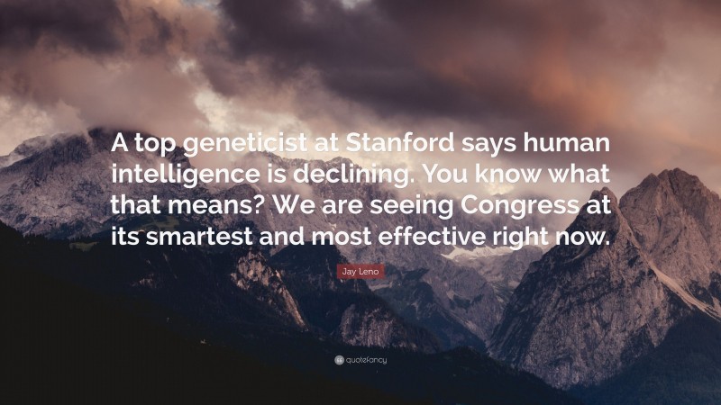 Jay Leno Quote: “A top geneticist at Stanford says human intelligence is declining. You know what that means? We are seeing Congress at its smartest and most effective right now.”