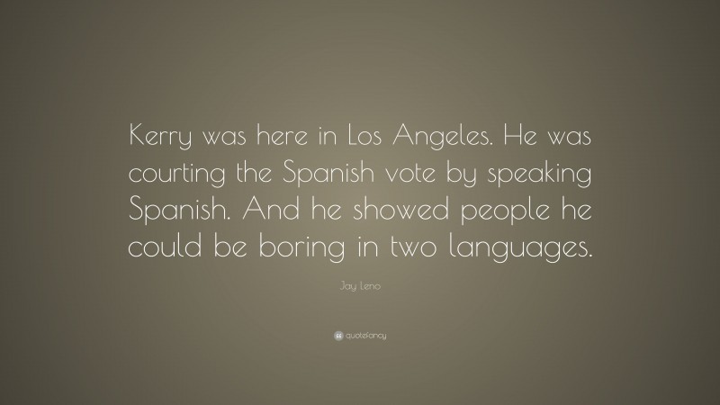 Jay Leno Quote: “Kerry was here in Los Angeles. He was courting the Spanish vote by speaking Spanish. And he showed people he could be boring in two languages.”