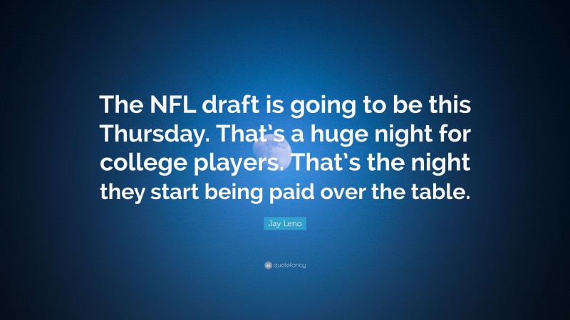 Jay Leno Quote: “The NFL draft is going to be this Thursday. That’s a huge night for college players. That’s the night they start being paid over the table.”