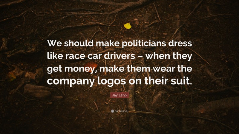 Jay Leno Quote: “We should make politicians dress like race car drivers – when they get money, make them wear the company logos on their suit.”