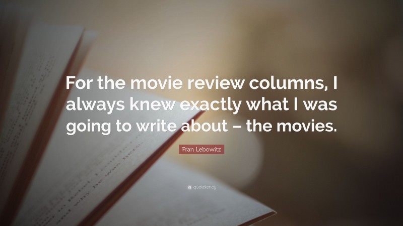 Fran Lebowitz Quote: “For the movie review columns, I always knew exactly what I was going to write about – the movies.”