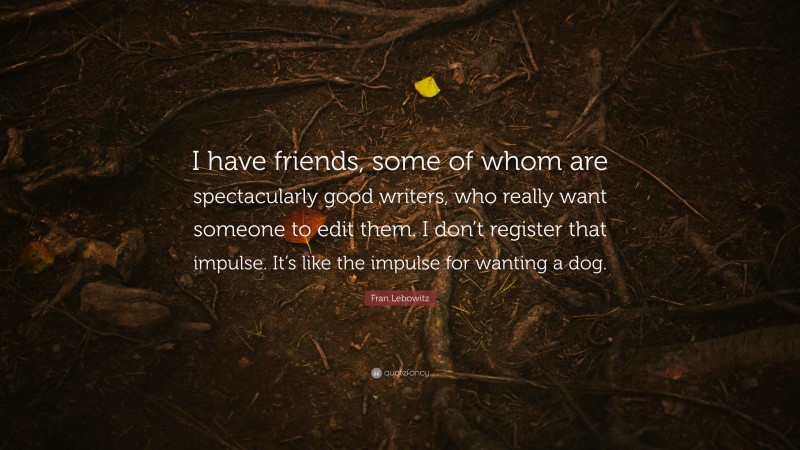 Fran Lebowitz Quote: “I have friends, some of whom are spectacularly good writers, who really want someone to edit them. I don’t register that impulse. It’s like the impulse for wanting a dog.”
