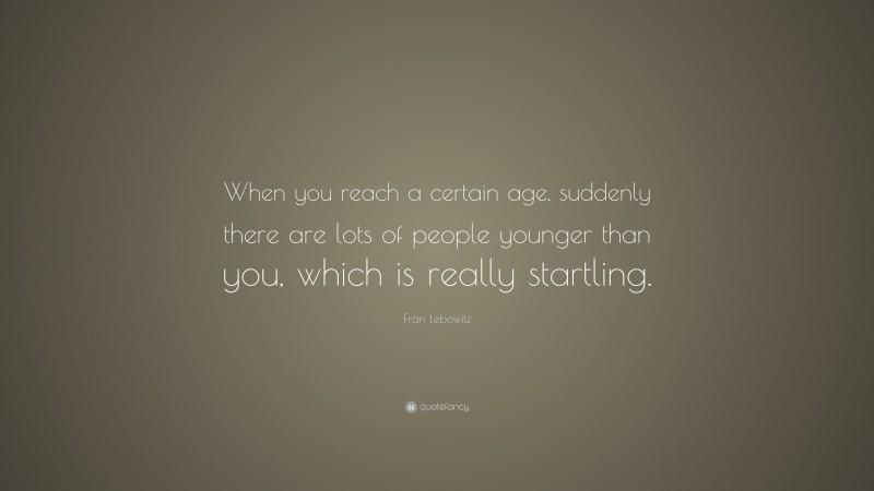 Fran Lebowitz Quote: “When you reach a certain age, suddenly there are lots of people younger than you, which is really startling.”