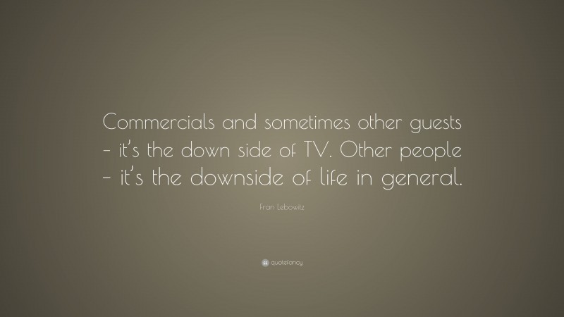 Fran Lebowitz Quote: “Commercials and sometimes other guests – it’s the down side of TV. Other people – it’s the downside of life in general.”