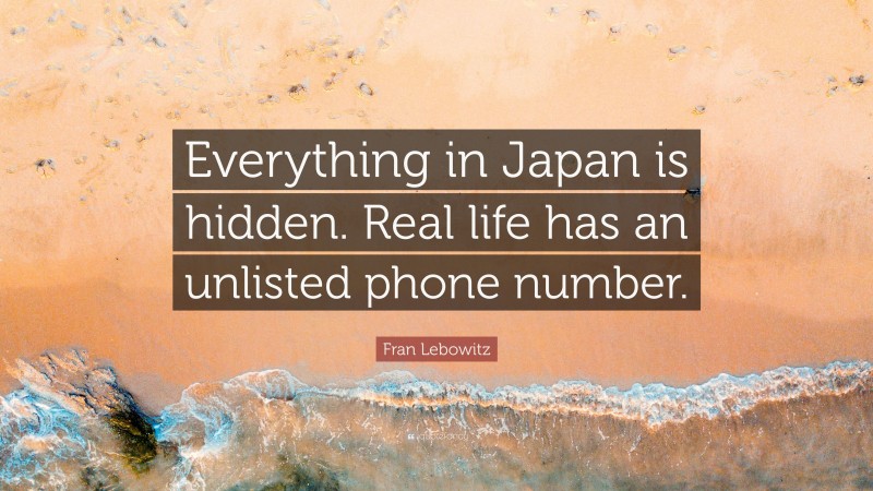 Fran Lebowitz Quote: “Everything in Japan is hidden. Real life has an unlisted phone number.”