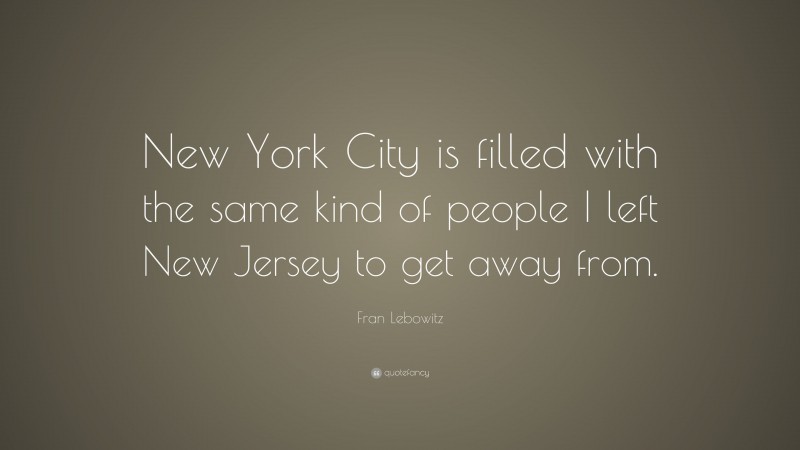 Fran Lebowitz Quote: “New York City is filled with the same kind of people I left New Jersey to get away from.”