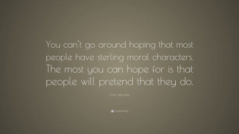 Fran Lebowitz Quote: “You can’t go around hoping that most people have sterling moral characters. The most you can hope for is that people will pretend that they do.”