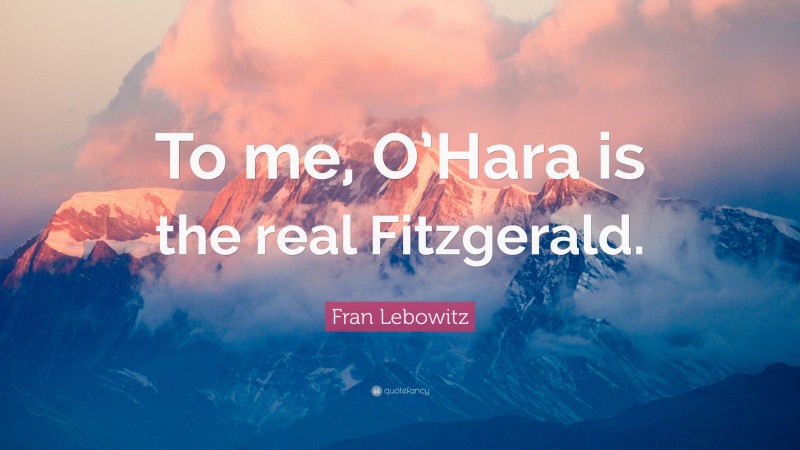 Fran Lebowitz Quote: “To me, O’Hara is the real Fitzgerald.”
