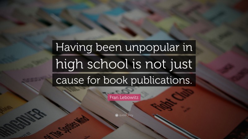 Fran Lebowitz Quote: “Having been unpopular in high school is not just ...