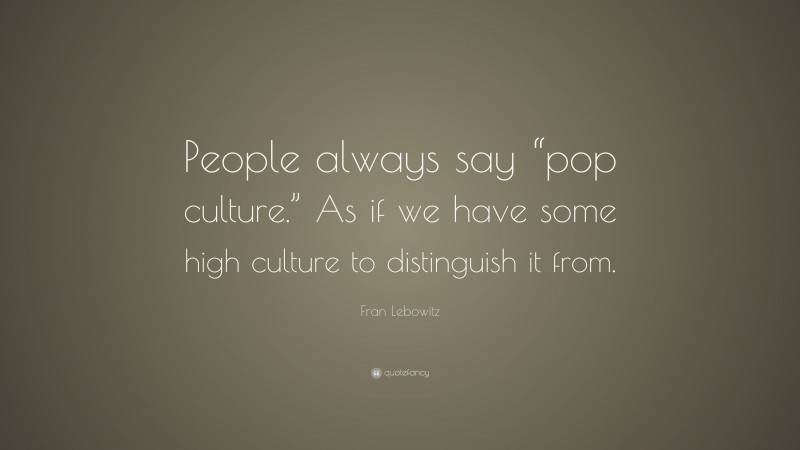 Fran Lebowitz Quote: “People always say “pop culture.” As if we have some high culture to distinguish it from.”