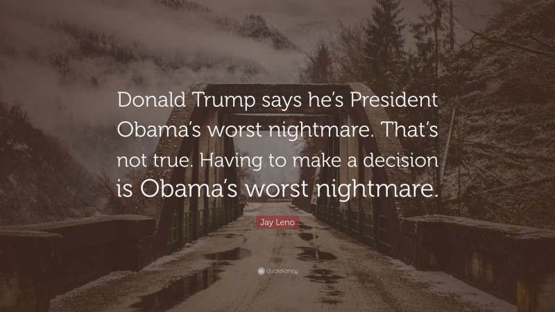 Jay Leno Quote: “Donald Trump says he’s President Obama’s worst nightmare. That’s not true. Having to make a decision is Obama’s worst nightmare.”
