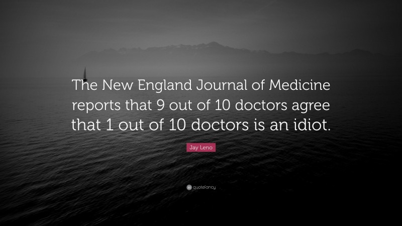 Jay Leno Quote: “The New England Journal of Medicine reports that 9 out of 10 doctors agree that 1 out of 10 doctors is an idiot.”